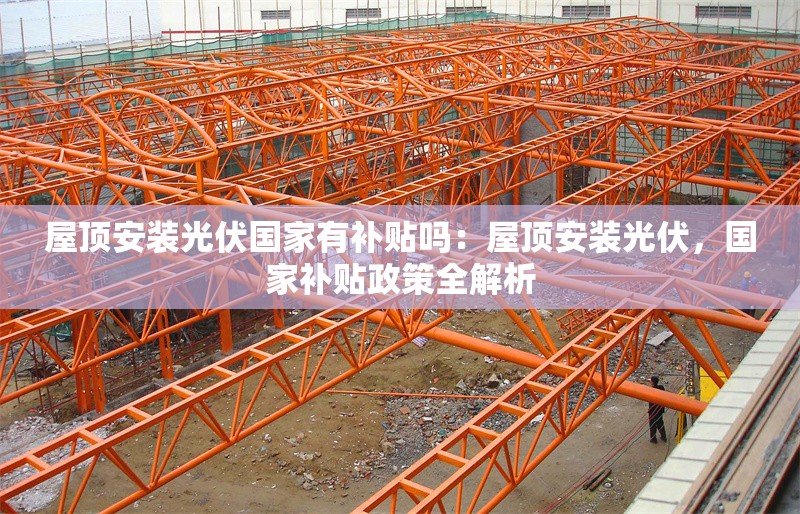 屋頂安裝光伏國家有補(bǔ)貼嗎：屋頂安裝光伏，國家補(bǔ)貼政策全解析 行業(yè)新聞