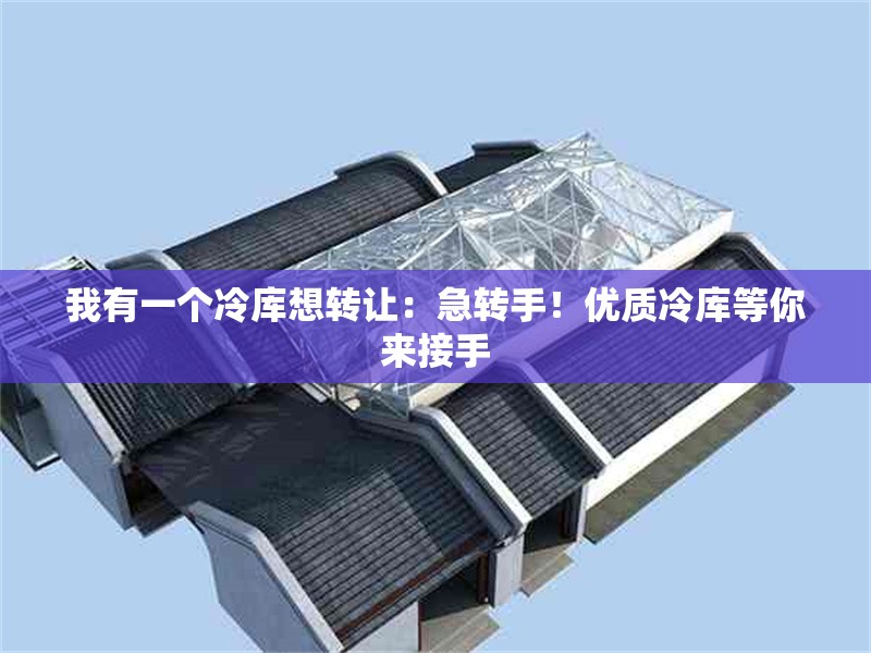 我有一個(gè)冷庫想轉(zhuǎn)讓：急轉(zhuǎn)手！優(yōu)質(zhì)冷庫等你來接手