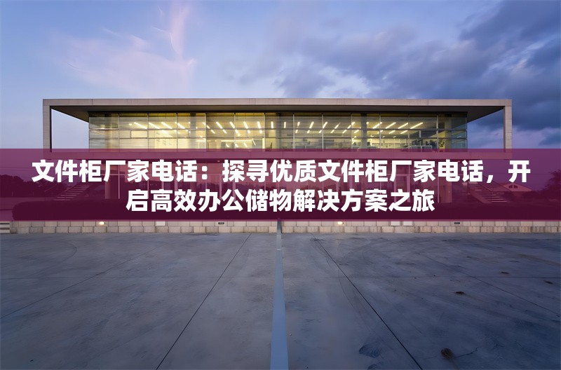 文件柜廠家電話：探尋優(yōu)質(zhì)文件柜廠家電話，開啟高效辦公儲(chǔ)物解決方案之旅