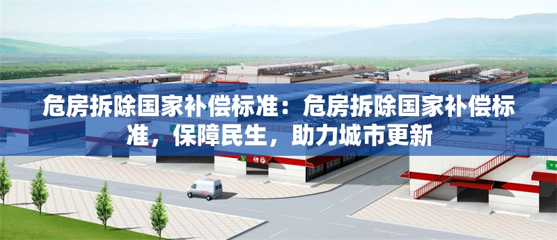 危房拆除國家補(bǔ)償標(biāo)準(zhǔn)：危房拆除國家補(bǔ)償標(biāo)準(zhǔn)，保障民生，助力城市更新 行業(yè)新聞