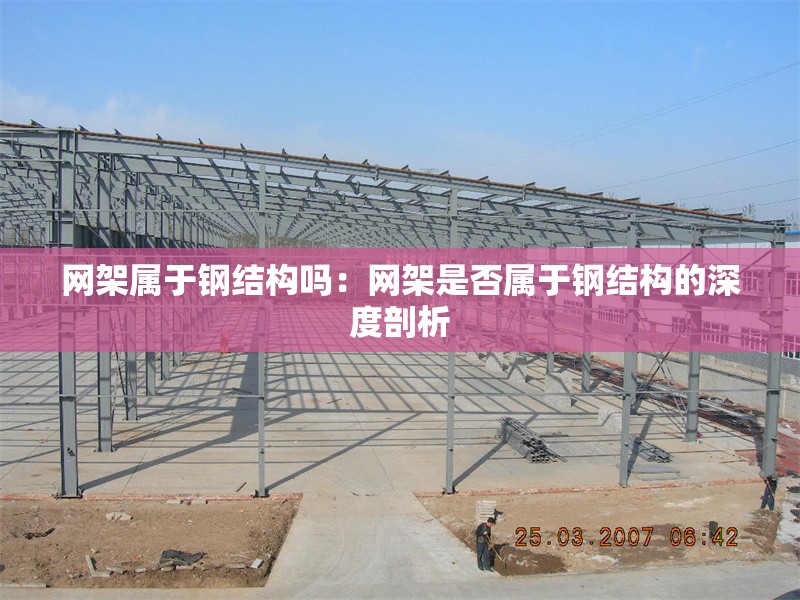 網(wǎng)架屬于鋼結構嗎:網(wǎng)架是否屬于鋼結構的深度剖析 行業(yè)新聞 網(wǎng)架屬于鋼結構嗎:網(wǎng)架是否屬于鋼結構的深度剖析 行業(yè)新聞