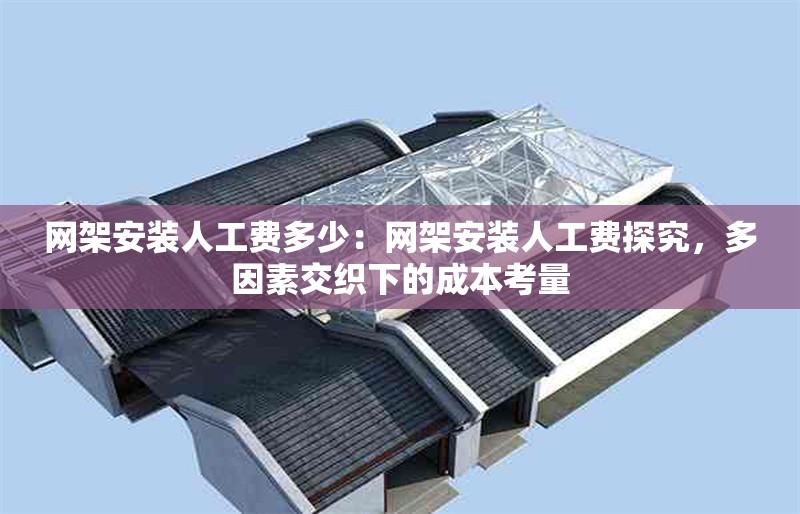網(wǎng)架安裝人工費(fèi)多少：網(wǎng)架安裝人工費(fèi)探究，多因素交織下的成本考量