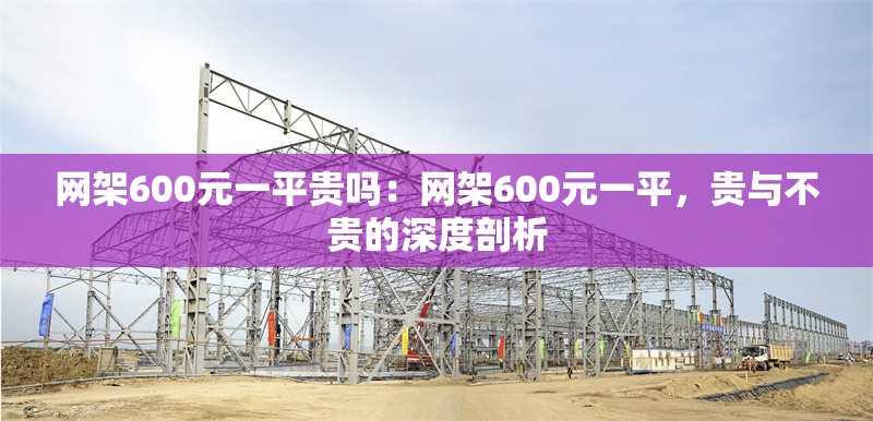 網(wǎng)架600元一平貴嗎：網(wǎng)架600元一平，貴與不貴的深度剖析