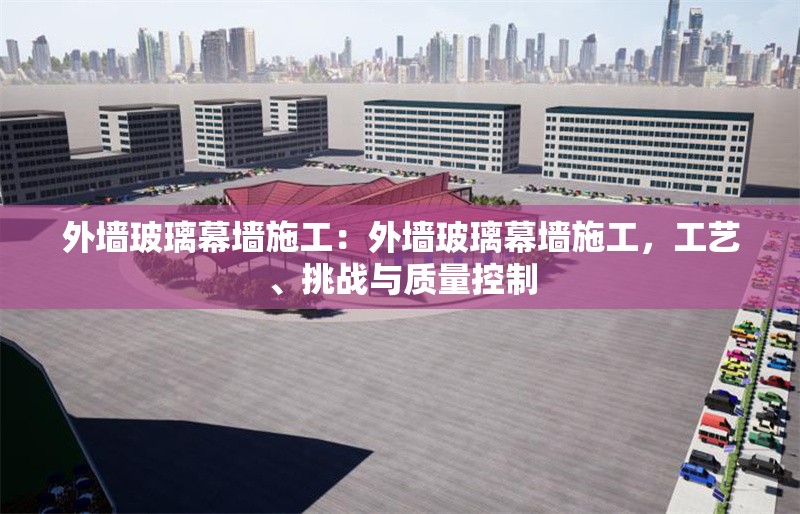 外墻玻璃幕墻施工：外墻玻璃幕墻施工，工藝、挑戰(zhàn)與質(zhì)量控制 行業(yè)新聞