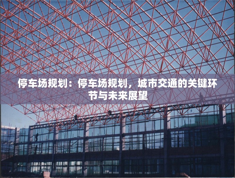 停車場(chǎng)規(guī)劃：停車場(chǎng)規(guī)劃，城市交通的關(guān)鍵環(huán)節(jié)與未來展望 行業(yè)新聞