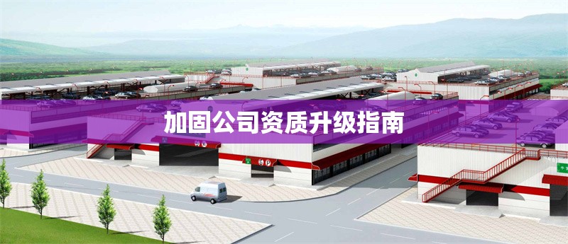 加固公司資質(zhì)升級(jí)指南 行業(yè)新聞 第1張 加固公司資質(zhì)升級(jí)指南 行業(yè)新聞 第1張