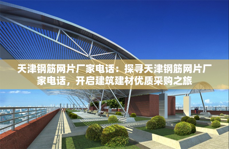 天津鋼筋網(wǎng)片廠家電話：探尋天津鋼筋網(wǎng)片廠家電話，開(kāi)啟建筑建材優(yōu)質(zhì)采購(gòu)之旅 行業(yè)新聞