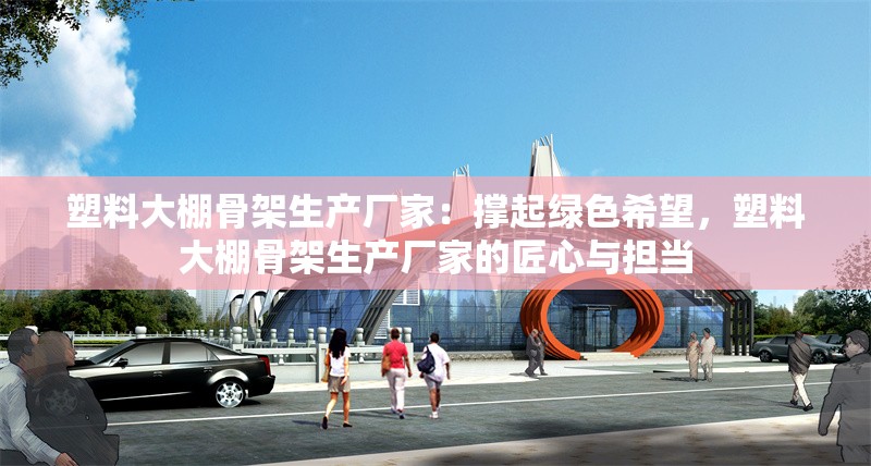 塑料大棚骨架生產(chǎn)廠家：撐起綠色希望，塑料大棚骨架生產(chǎn)廠家的匠心與擔(dān)當(dāng) 行業(yè)新聞