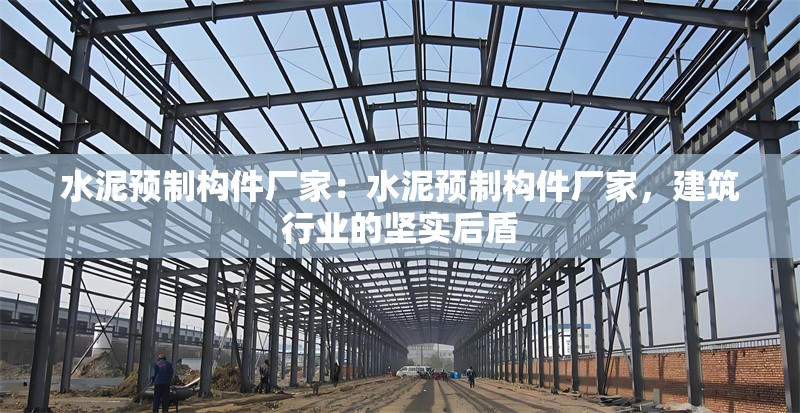 水泥預(yù)制構(gòu)件廠家：水泥預(yù)制構(gòu)件廠家，建筑行業(yè)的堅實后盾 行業(yè)新聞