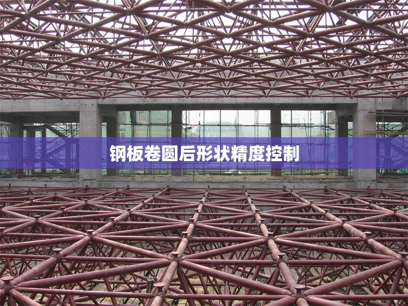 鋼板卷圓后形狀精度控制 行業(yè)新聞 第1張 鋼板卷圓后形狀精度控制 行業(yè)新聞 第1張