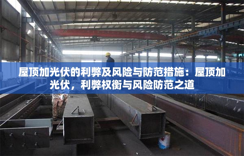 屋頂加光伏的利弊及風(fēng)險(xiǎn)與防范措施：屋頂加光伏，利弊權(quán)衡與風(fēng)險(xiǎn)防范之道 行業(yè)新聞