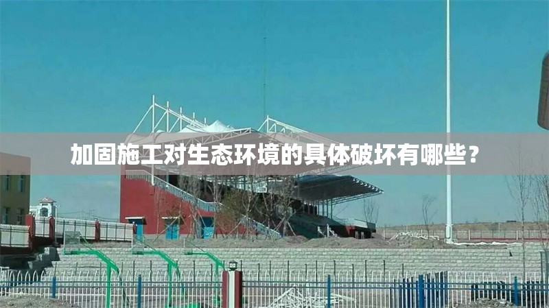加固施工對(duì)生態(tài)環(huán)境的具體破壞有哪些？ 行業(yè)新聞 第1張