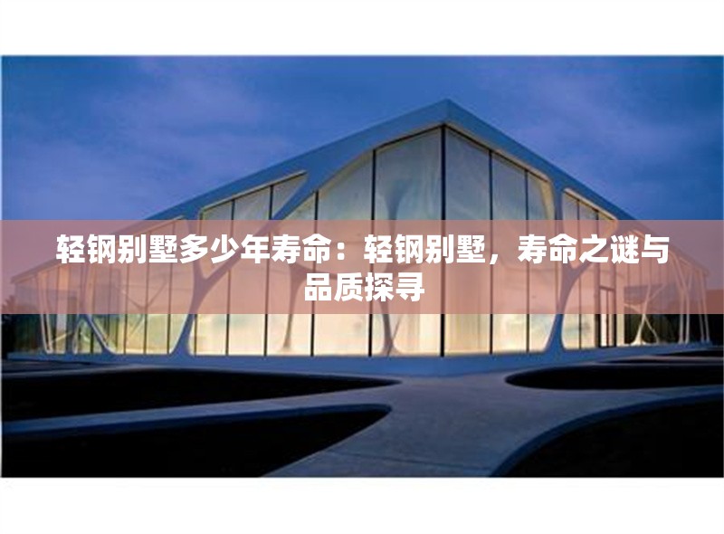 輕鋼別墅多少年壽命：輕鋼別墅，壽命之謎與品質(zhì)探尋 行業(yè)新聞