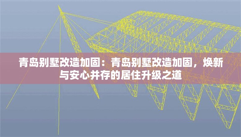 青島別墅改造加固：青島別墅改造加固，煥新與安心并存的居住升級之道 行業(yè)新聞
