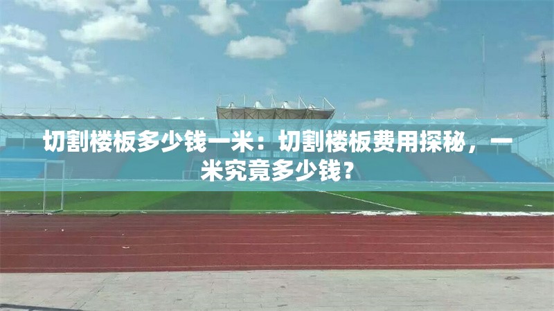 切割樓板多少錢一米：切割樓板費(fèi)用探秘，一米究竟多少錢？ 行業(yè)新聞