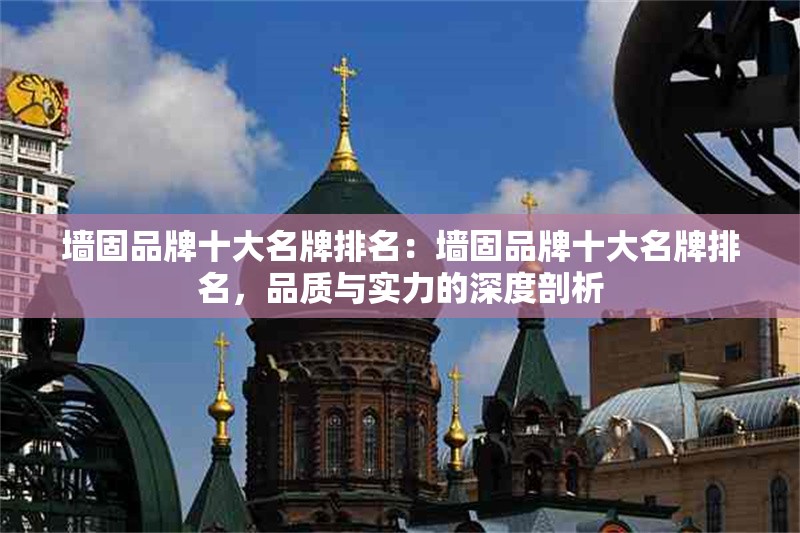 墻固品牌十大名牌排名:墻固品牌十大名牌排名,品質(zhì)與實力的深度剖析 行業(yè)新聞 墻固品牌十大名牌排名:墻固品牌十大名牌排名,品質(zhì)與實力的深度剖析 行業(yè)新聞