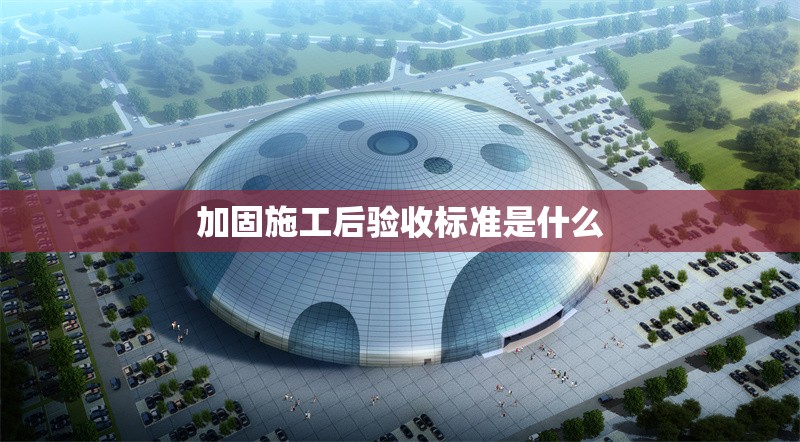 加固施工后驗(yàn)收標(biāo)準(zhǔn)是什么 行業(yè)新聞