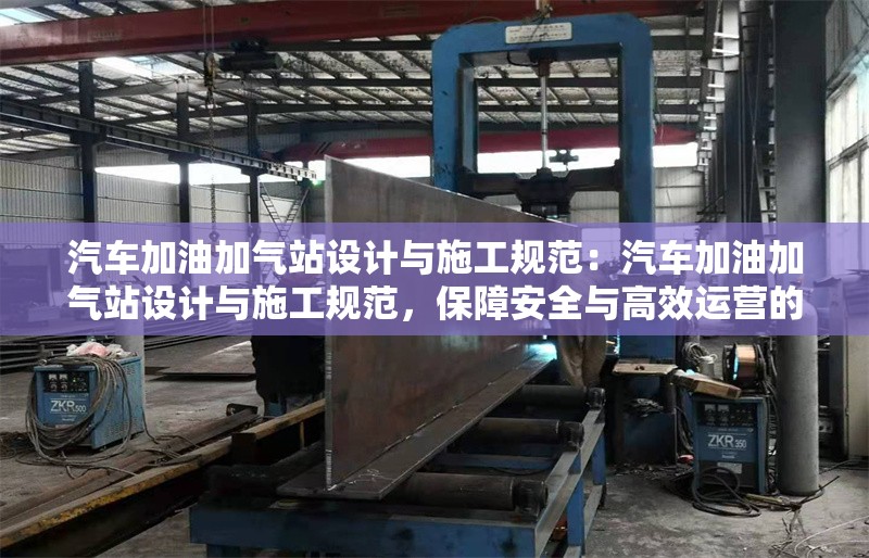 汽車加油加氣站設(shè)計與施工規(guī)范：汽車加油加氣站設(shè)計與施工規(guī)范，保障安全與高效運營的關(guān)鍵 行業(yè)新聞