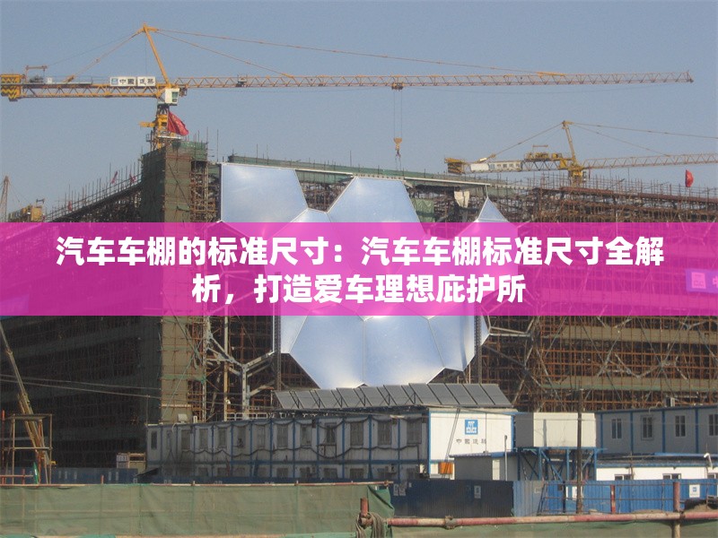 汽車車棚的標(biāo)準(zhǔn)尺寸：汽車車棚標(biāo)準(zhǔn)尺寸全解析，打造愛車?yán)硐氡幼o(hù)所 行業(yè)新聞
