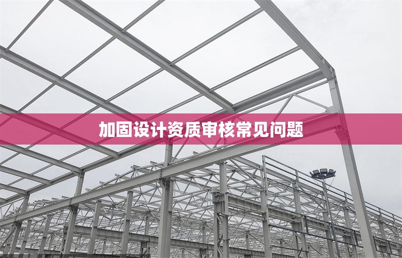 加固設(shè)計資質(zhì)審核常見問題 行業(yè)新聞 第1張 加固設(shè)計資質(zhì)審核常見問題 行業(yè)新聞 第1張