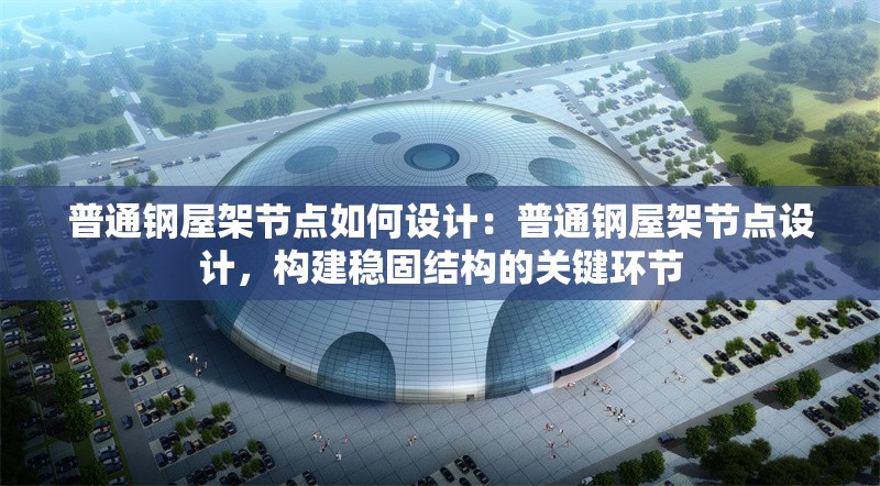 普通鋼屋架節(jié)點(diǎn)如何設(shè)計(jì)：普通鋼屋架節(jié)點(diǎn)設(shè)計(jì)，構(gòu)建穩(wěn)固結(jié)構(gòu)的關(guān)鍵環(huán)節(jié) 行業(yè)新聞