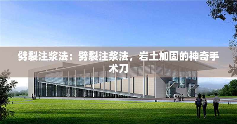 劈裂注漿法：劈裂注漿法，巖土加固的神奇手術刀 行業(yè)新聞