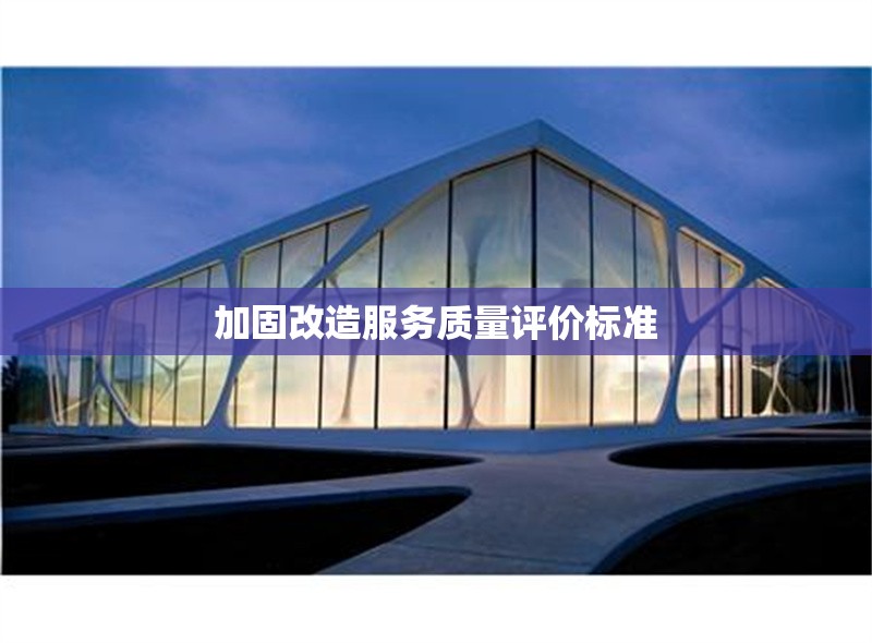 加固改造服務(wù)質(zhì)量評價(jià)標(biāo)準(zhǔn)