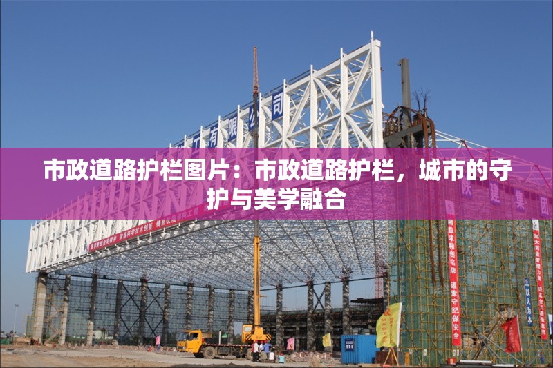 市政道路護(hù)欄圖片：市政道路護(hù)欄，城市的守護(hù)與美學(xué)融合 行業(yè)新聞