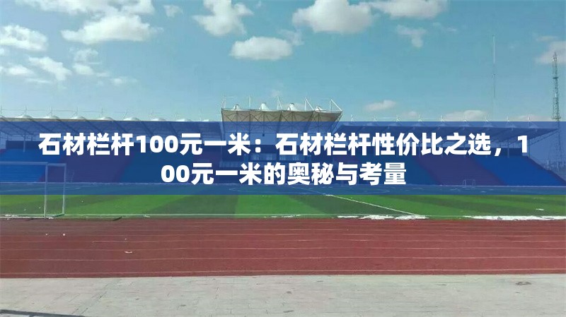 石材欄桿100元一米：石材欄桿性價(jià)比之選，100元一米的奧秘與考量 行業(yè)新聞