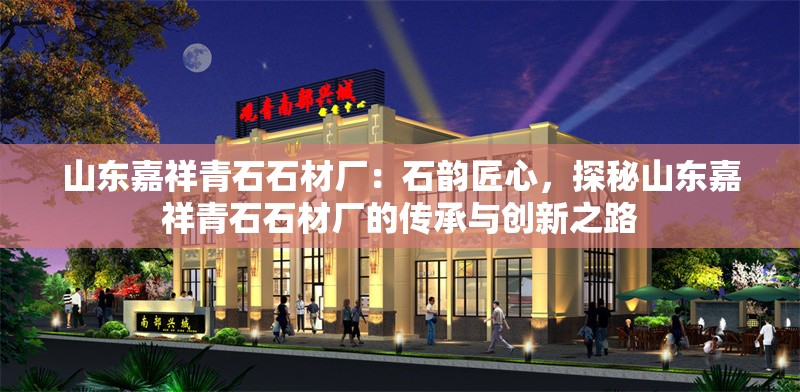 山東嘉祥青石石材廠：石韻匠心，探秘山東嘉祥青石石材廠的傳承與創(chuàng)新之路 行業(yè)新聞