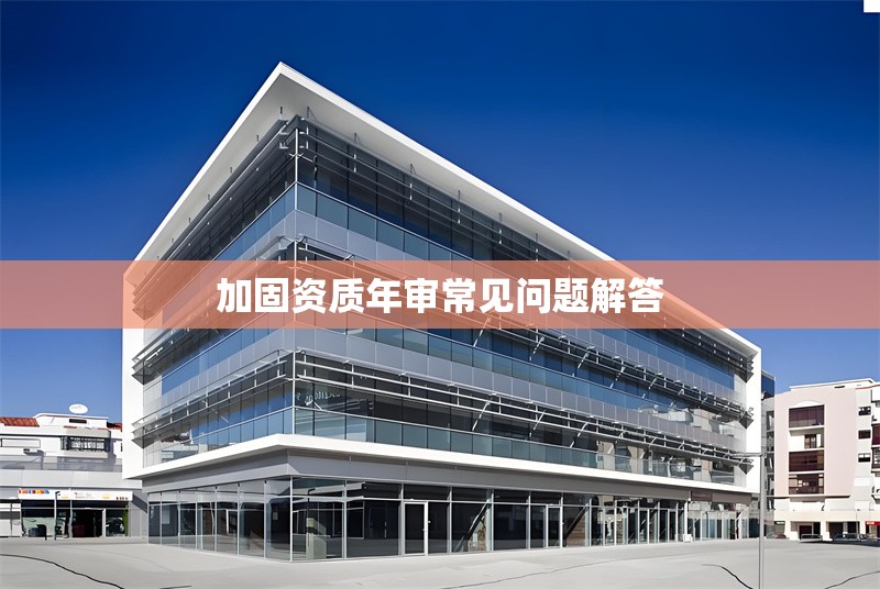 加固資質年審常見問題解答 行業(yè)新聞 第1張 加固資質年審常見問題解答 行業(yè)新聞 第1張