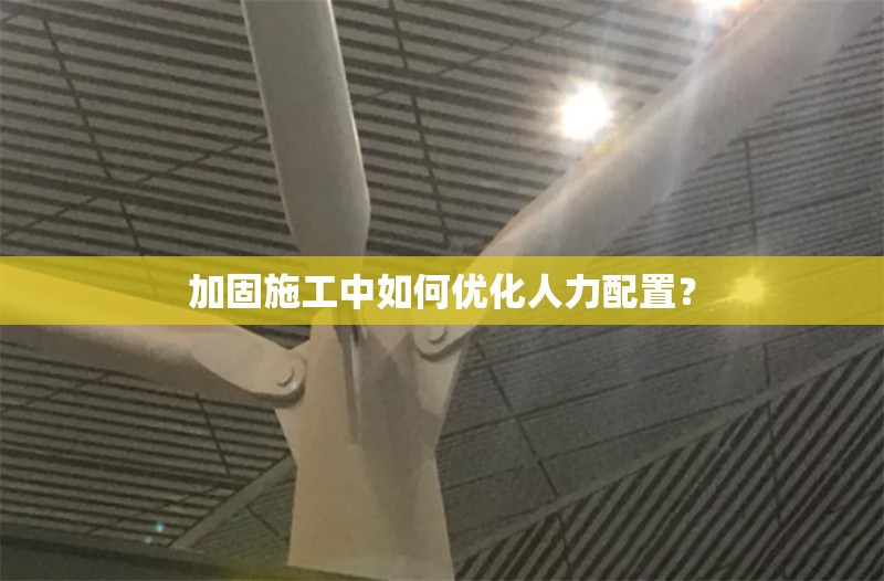 加固施工中如何優(yōu)化人力配置？ 行業(yè)新聞 第1張