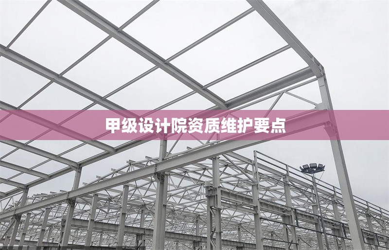 甲級設(shè)計院資質(zhì)維護(hù)要點(diǎn) 行業(yè)新聞 第1張 甲級設(shè)計院資質(zhì)維護(hù)要點(diǎn) 行業(yè)新聞 第1張