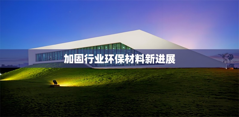 加固行業(yè)環(huán)保材料新進(jìn)展 行業(yè)新聞 第1張 加固行業(yè)環(huán)保材料新進(jìn)展 行業(yè)新聞 第1張