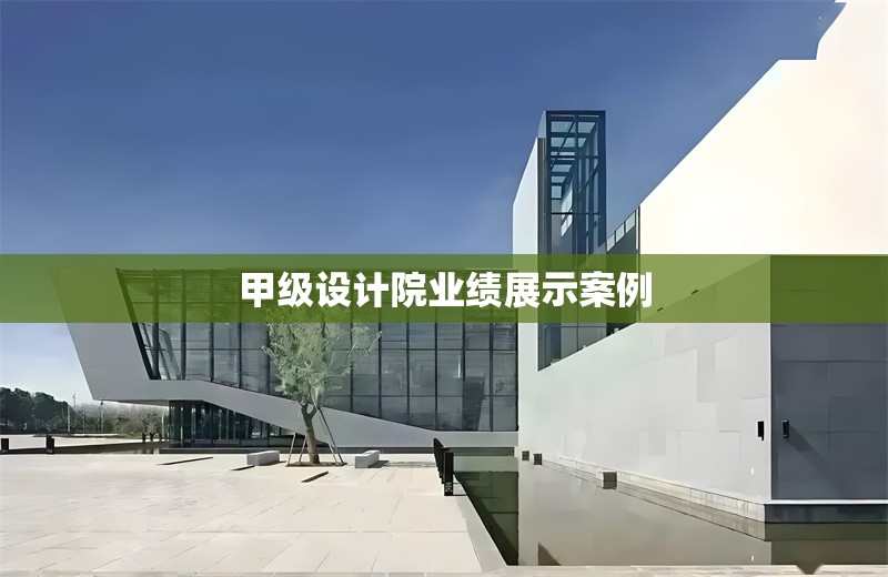 甲級設(shè)計院業(yè)績展示案例 行業(yè)新聞 第1張