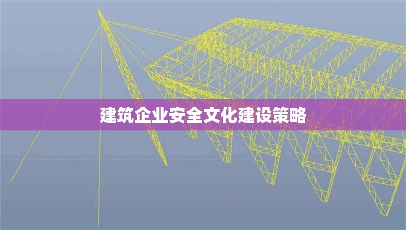 建筑企業(yè)安全文化建設策略 行業(yè)新聞 第1張 建筑企業(yè)安全文化建設策略 行業(yè)新聞 第1張