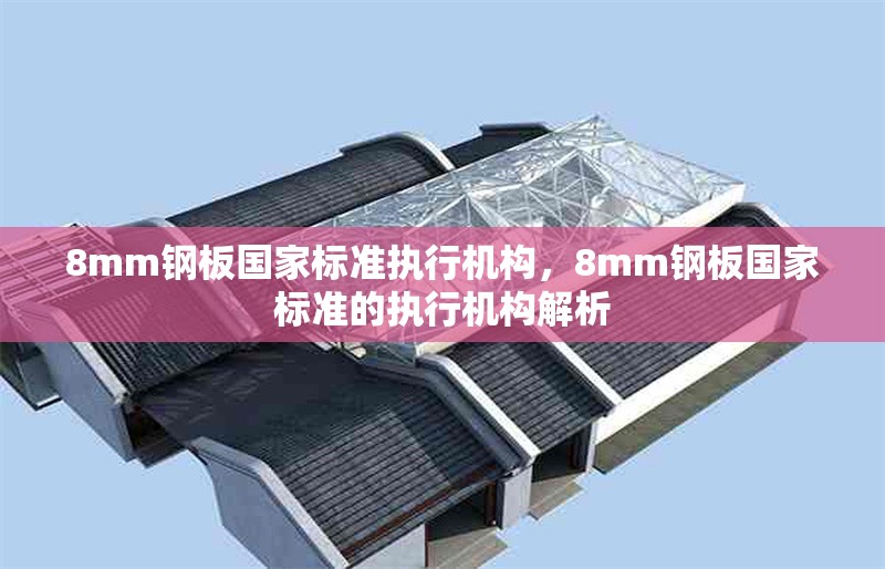 8mm鋼板國家標準執(zhí)行機構，8mm鋼板國家標準的執(zhí)行機構解析 行業(yè)新聞 第4張