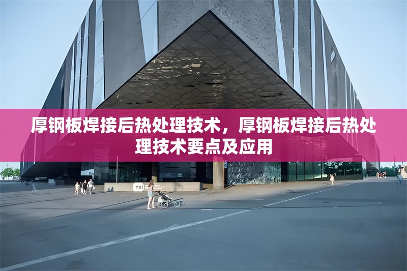 厚鋼板焊接后熱處理技術(shù)，厚鋼板焊接后熱處理技術(shù)要點(diǎn)及應(yīng)用 行業(yè)新聞 第7張