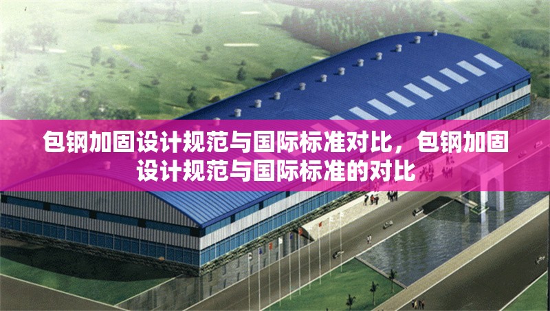 包鋼加固設(shè)計規(guī)范與國際標準對比，包鋼加固設(shè)計規(guī)范與國際標準的對比 行業(yè)新聞 第6張