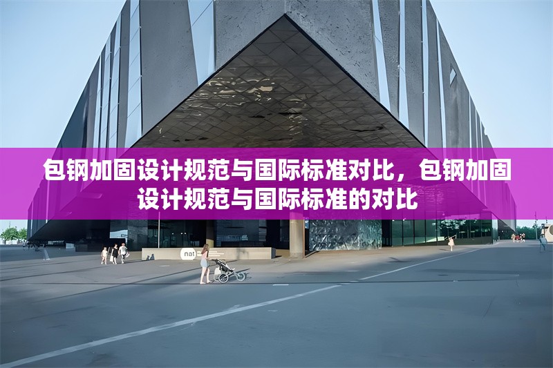 包鋼加固設(shè)計規(guī)范與國際標準對比，包鋼加固設(shè)計規(guī)范與國際標準的對比 行業(yè)新聞 第5張