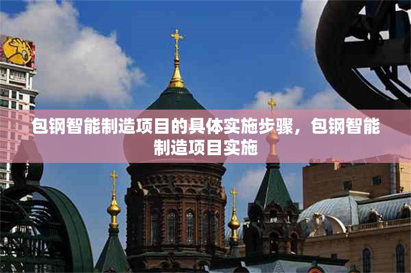 包鋼智能制造項(xiàng)目的具體實(shí)施步驟，包鋼智能制造項(xiàng)目實(shí)施 行業(yè)新聞 第2張