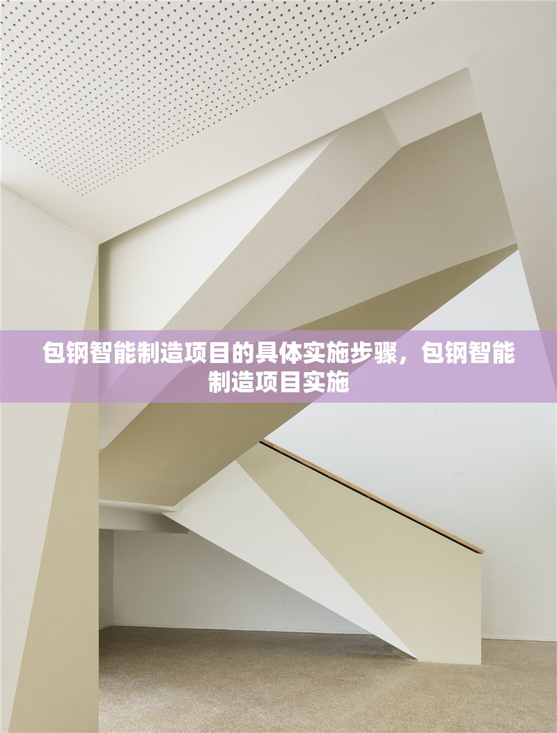 包鋼智能制造項(xiàng)目的具體實(shí)施步驟，包鋼智能制造項(xiàng)目實(shí)施 行業(yè)新聞 第1張
