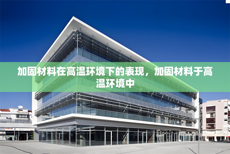 加固材料在高溫環(huán)境下的表現(xiàn)，加固材料于高溫環(huán)境中 行業(yè)新聞 第7張