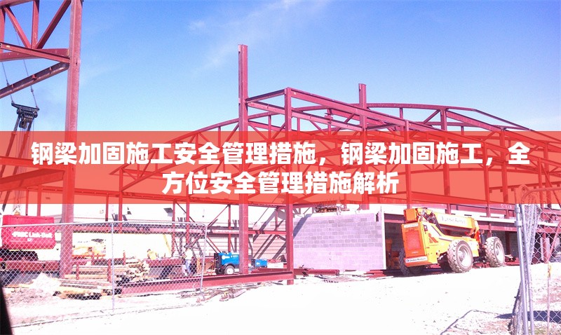 鋼梁加固施工安全管理措施，鋼梁加固施工，全方位安全管理措施解析