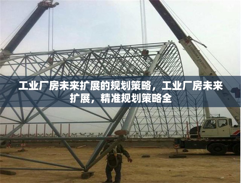 工業(yè)廠房未來擴展的規(guī)劃策略，工業(yè)廠房未來擴展，精準規(guī)劃策略全