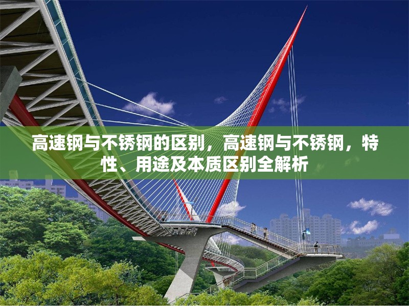 高速鋼與不銹鋼的區(qū)別，高速鋼與不銹鋼，特性、用途及本質(zhì)區(qū)別全解析 行業(yè)新聞 第7張