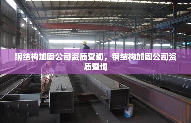 鋼結(jié)構(gòu)加固公司資質(zhì)查詢(xún)，鋼結(jié)構(gòu)加固公司資質(zhì)查詢(xún) 行業(yè)新聞 第6張