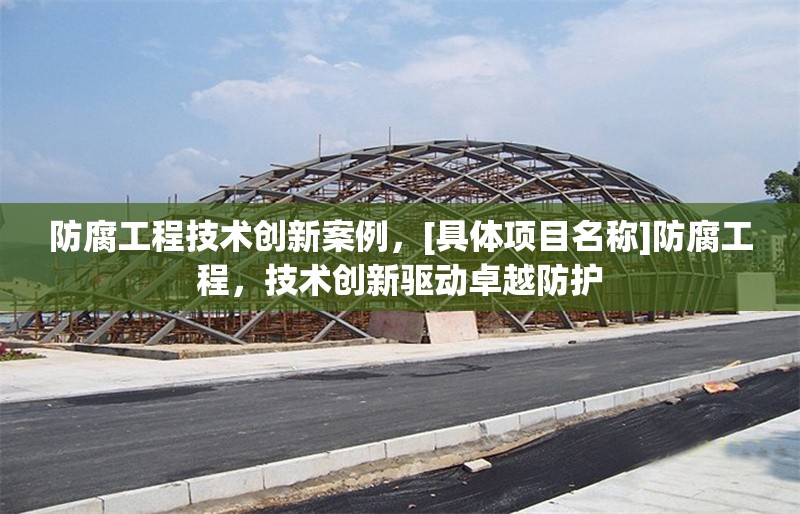 防腐工程技術(shù)創(chuàng)新案例，[具體項(xiàng)目名稱]防腐工程，技術(shù)創(chuàng)新驅(qū)動(dòng)卓越防護(hù) 行業(yè)新聞 第7張