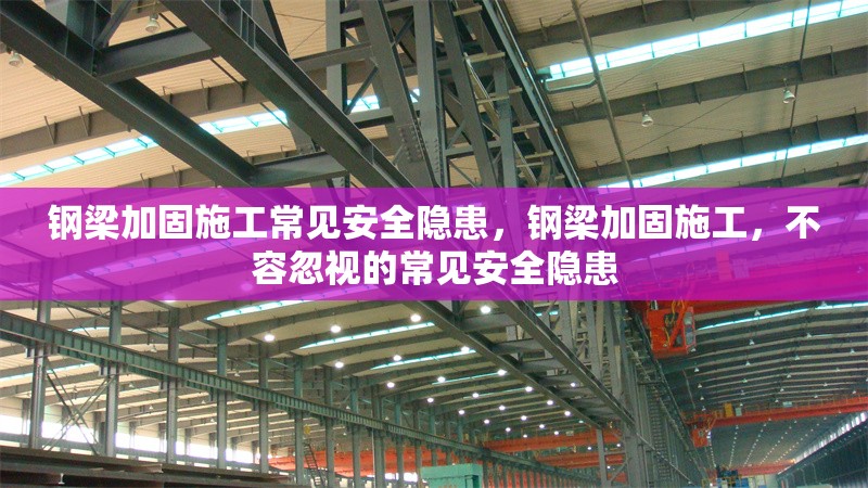 鋼梁加固施工常見(jiàn)安全隱患，鋼梁加固施工，不容忽視的常見(jiàn)安全隱患 行業(yè)新聞 第7張