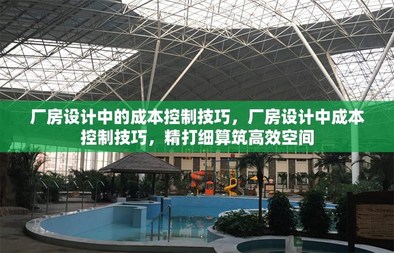 廠房設(shè)計(jì)中的成本控制技巧，廠房設(shè)計(jì)中成本控制技巧，精打細(xì)算筑高效空間 行業(yè)新聞 第6張